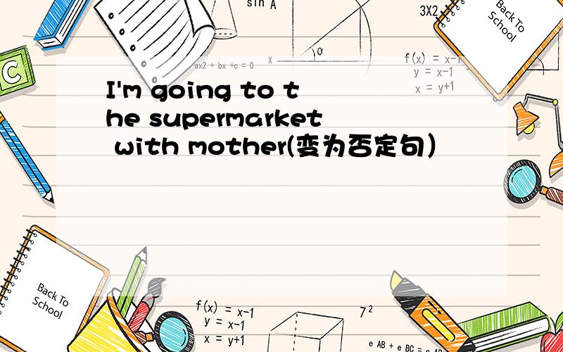 I'm going to the supermarket with mother(变为否定句）