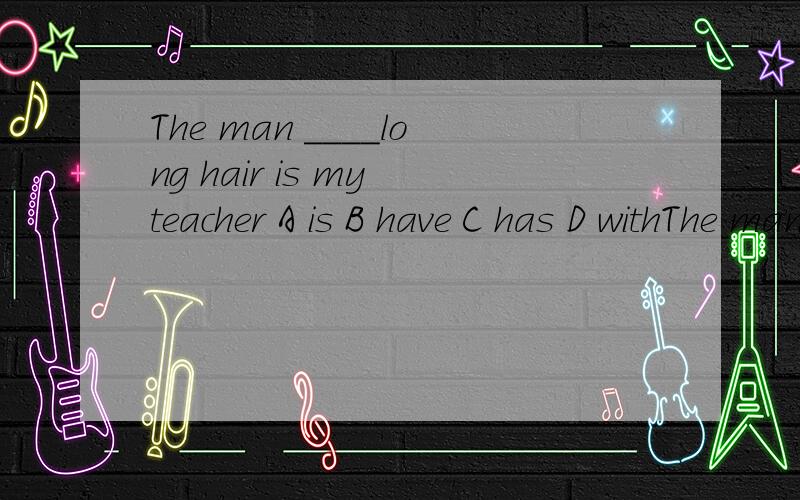 The man ____long hair is my teacher A is B have C has D withThe man ____long hair is my teacher A is B have C has D with