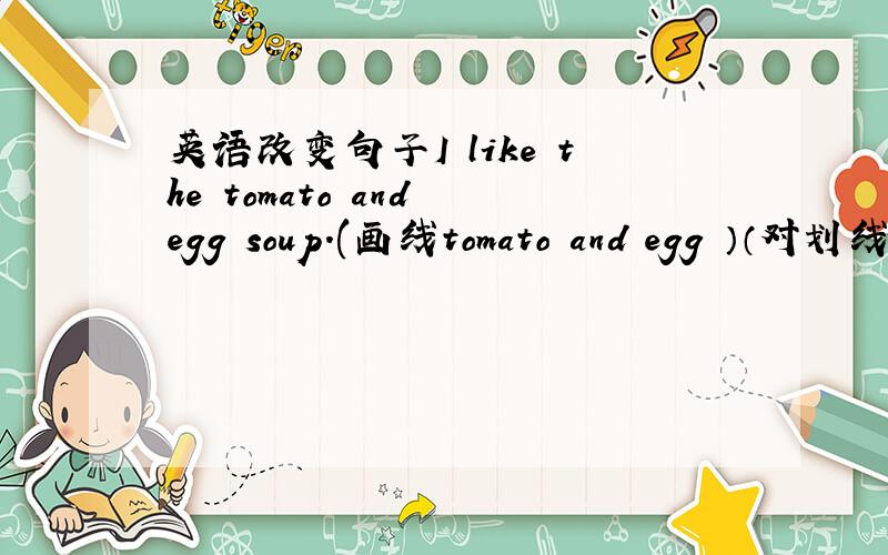 英语改变句子I like the tomato and egg soup.(画线tomato and egg ）（对划线部分提问）（ ） （ ） （ ）soup do you like?