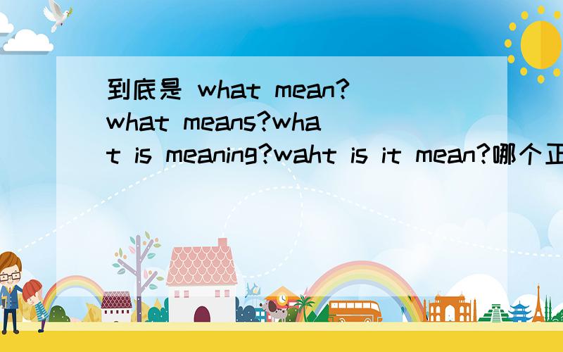到底是 what mean?what means?what is meaning?waht is it mean?哪个正确?还有其他的么?