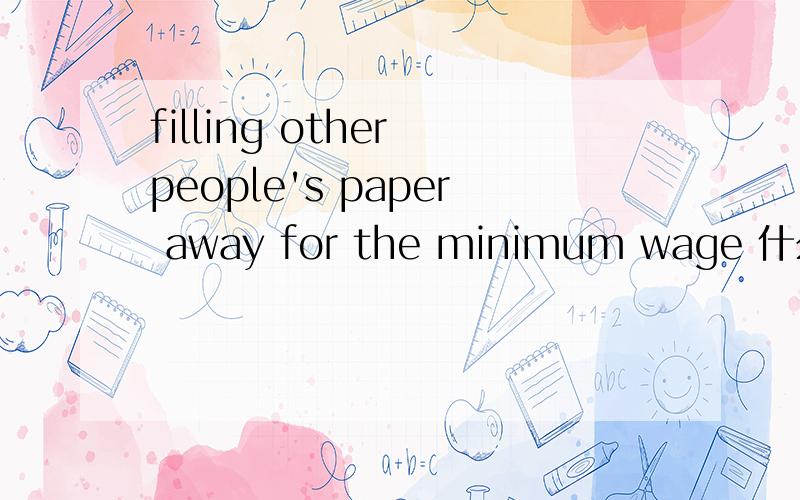filling other people's paper away for the minimum wage 什么意思?整段在这里：A client of mine called recently, unable to breath and feeling faint. She had suffered an anxiety attack all of a sudden when she had an unexpected and unpleasant v