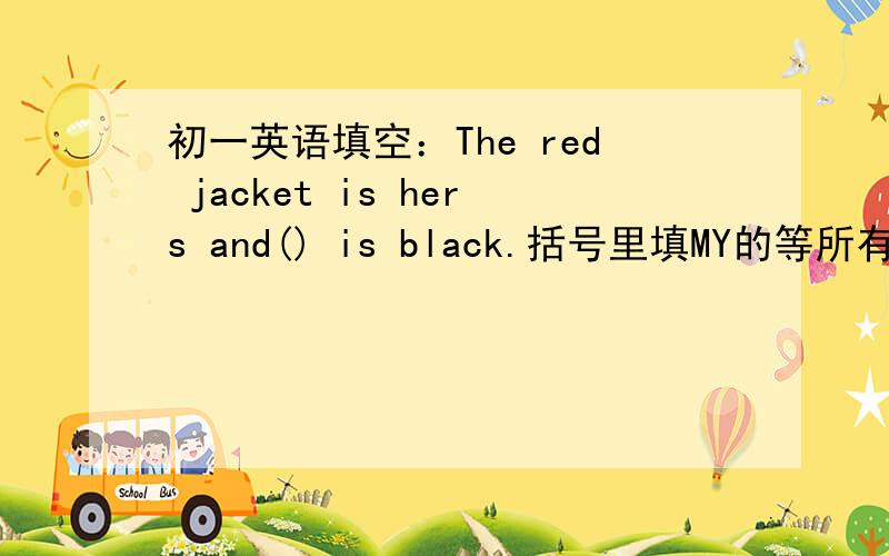 初一英语填空：The red jacket is hers and() is black.括号里填MY的等所有格