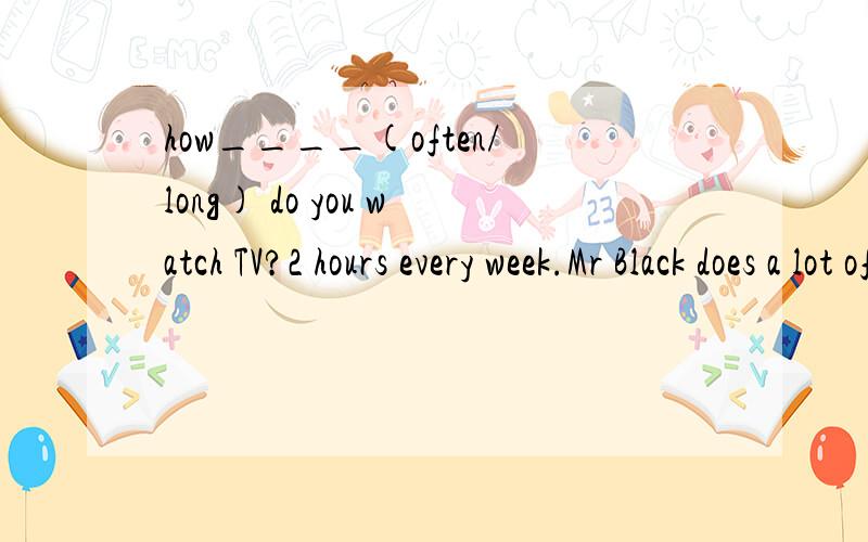 how____(often/long) do you watch TV?2 hours every week.Mr Black does a lot of ____(exercise) every day.___(take/make) money