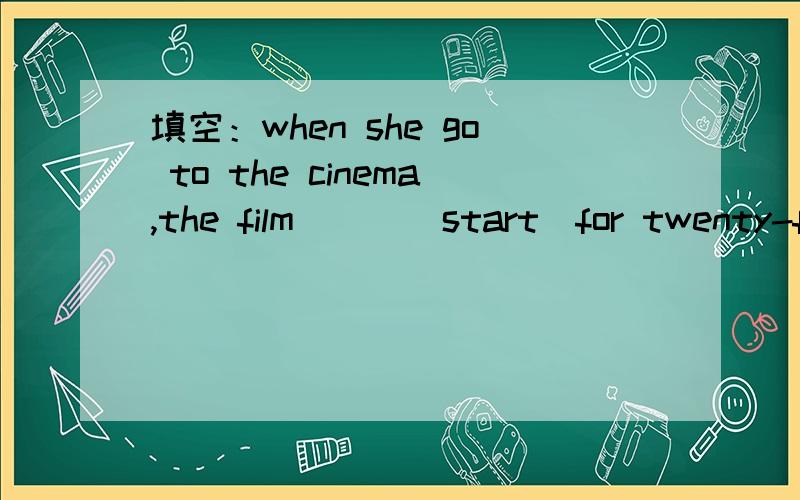 填空：when she go to the cinema,the film___（start)for twenty-five minuteswhen she got to the cinema,the film___（start)for twenty-five minutes用 had begun 还是 had been on 呢?若是when she got to the cinema,the film___（start)。呢