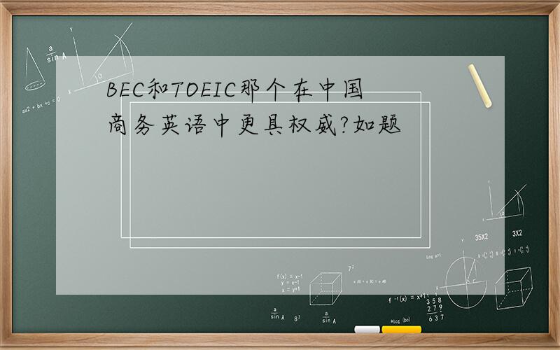 BEC和TOEIC那个在中国商务英语中更具权威?如题