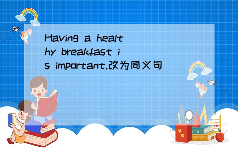 Having a healthy breakfast is important.改为同义句（）（）（）（）have a healthy breakfast.