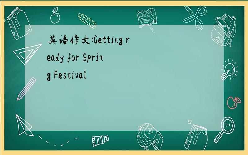 英语作文:Getting ready for Spring Festival