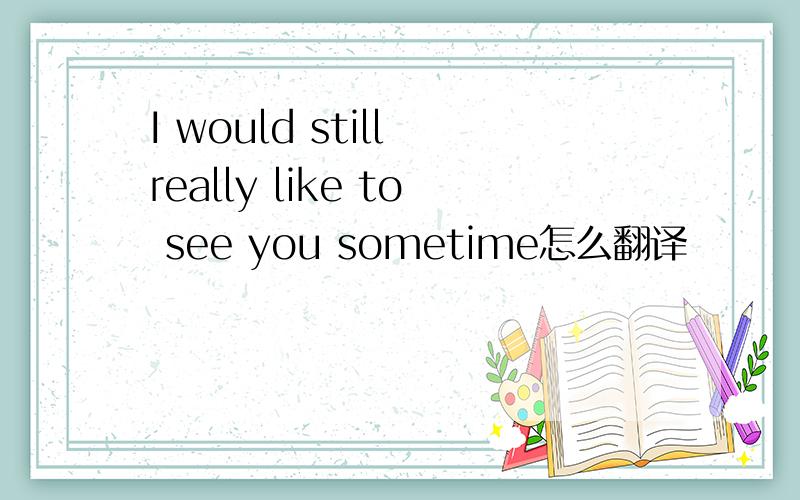 I would still really like to see you sometime怎么翻译