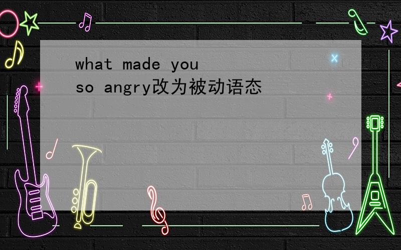 what made you so angry改为被动语态