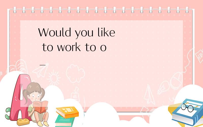 Would you like to work to o _