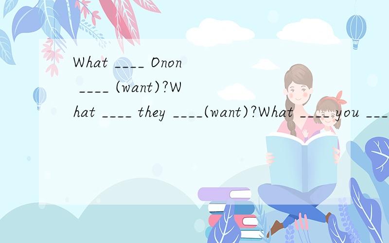 What ____ Onon ____ (want)?What ____ they ____(want)?What ____ you ____ (like)?