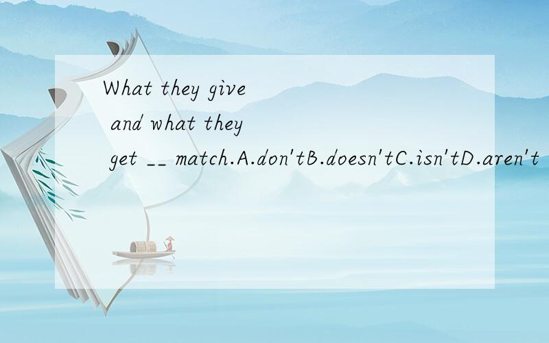 What they give and what they get __ match.A.don'tB.doesn'tC.isn'tD.aren't