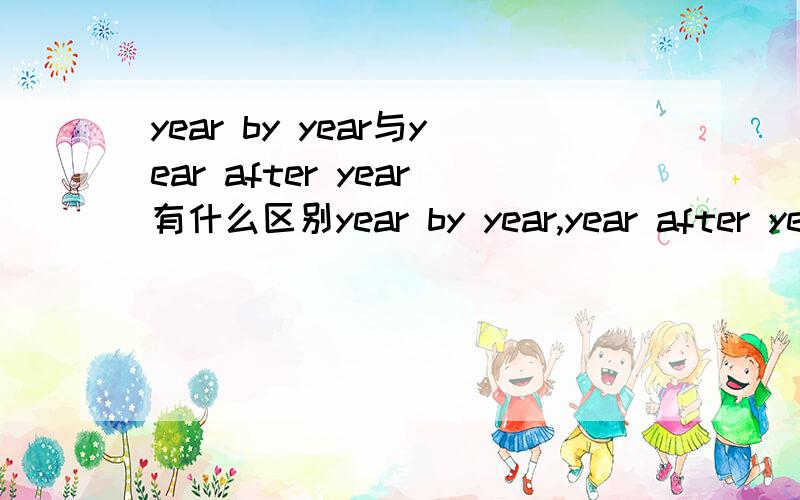 year by year与year after year有什么区别year by year,year after year分别用在什么地方