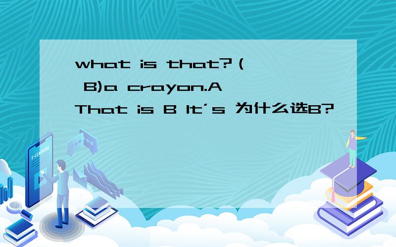 what is that?（ B)a crayon.A That is B It’s 为什么选B?
