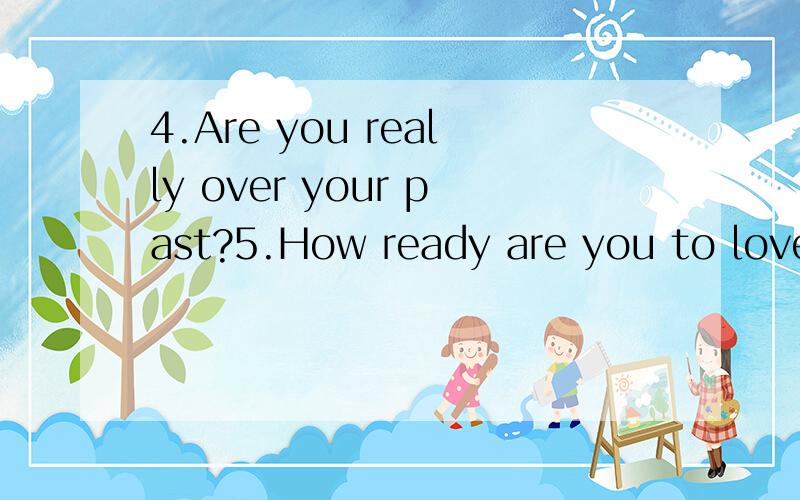 4.Are you really over your past?5.How ready are you to love and beloved 麻烦英译汉,