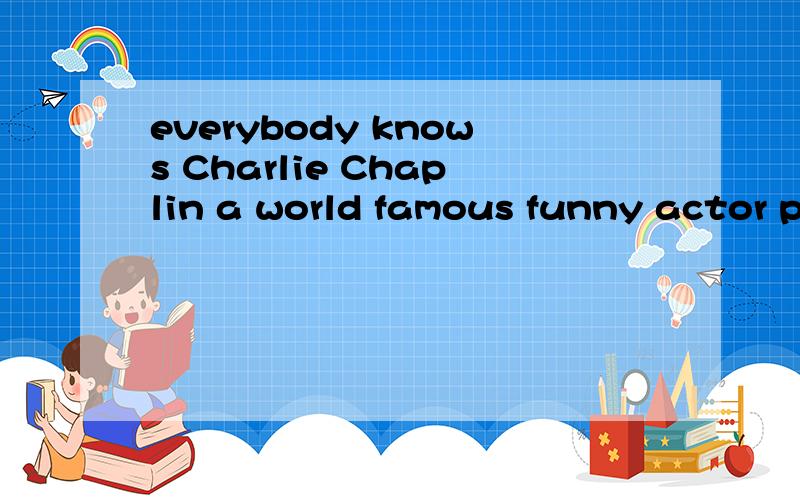everybody knows Charlie Chaplin a world famous funny actor people from everywhere love his movieseverybody knows Charlie Chaplin,a world famous funny actor.people from everywhere love his movies.From his very 3 appearance(出现) they know what will