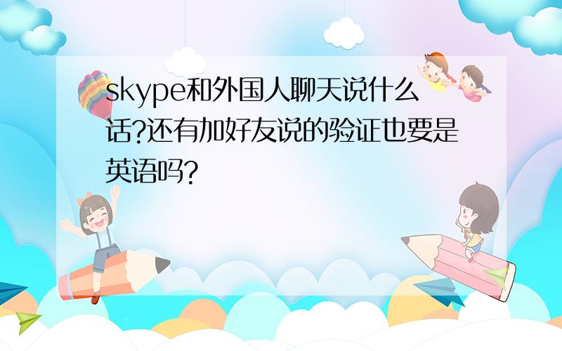 skype和外国人聊天说什么话?还有加好友说的验证也要是英语吗?