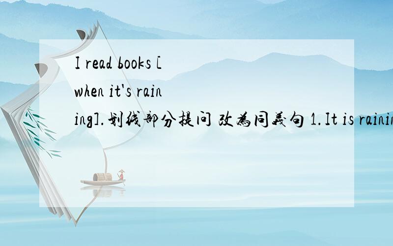 I read books [when it's raining].划线部分提问 改为同义句 1.It is raining all day .-- It is _ _ day改为同义句：2.Shanghai is cloudy today.-- ___ cloudy __ __ today.3.The picture is a little ugly.-- The picture is ___ ___ ugly.4.The st