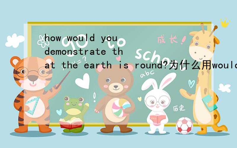 how would you demonstrate that the earth is round?为什么用would?