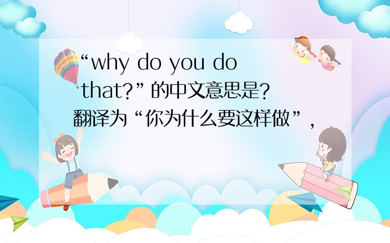 “why do you do that?”的中文意思是?翻译为“你为什么要这样做”,