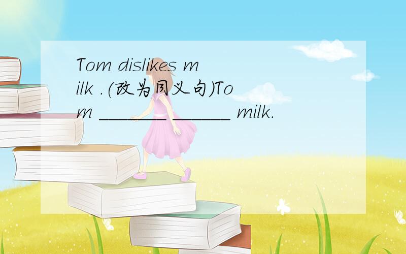 Tom dislikes milk .(改为同义句）Tom _______ ______ milk.