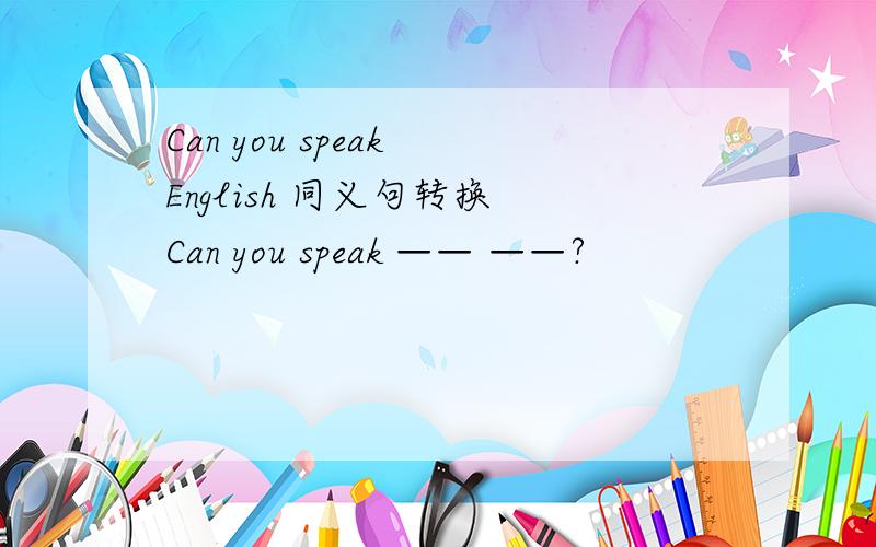 Can you speak English 同义句转换 Can you speak —— ——?