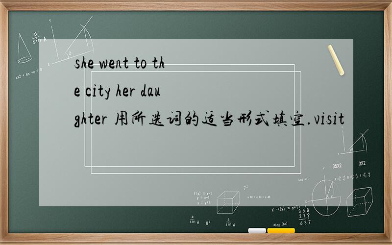 she went to the city her daughter 用所选词的适当形式填空.visit