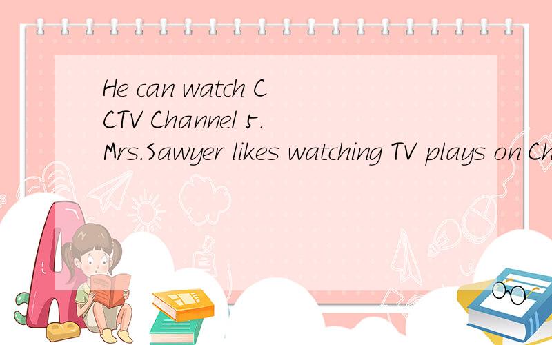 He can watch CCTV Channel 5.Mrs.Sawyer likes watching TV plays on Channel 8.的翻译