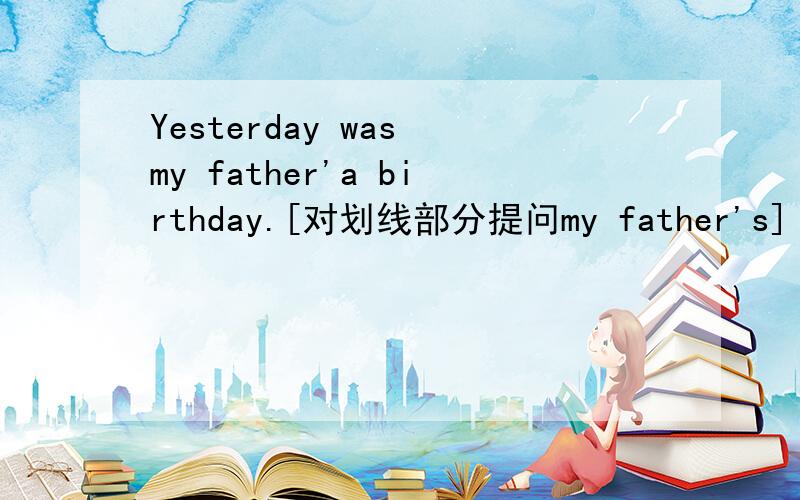 Yesterday was my father'a birthday.[对划线部分提问my father's]