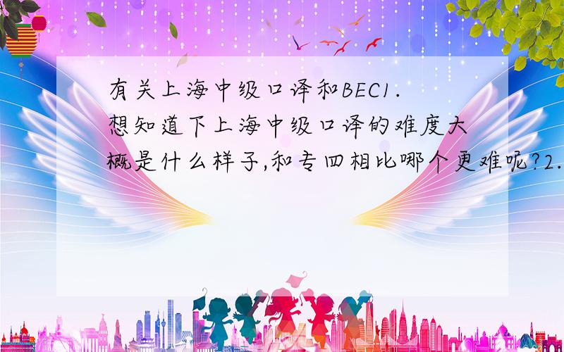 有关上海中级口译和BEC1.想知道下上海中级口译的难度大概是什么样子,和专四相比哪个更难呢?2.上海中级口译和BEC高级哪个准备起来更困难?