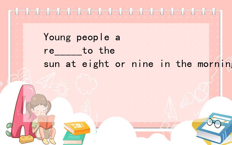 Young people are_____to the sun at eight or nine in the morning.A.compared B.considered C.said D.advised