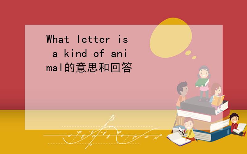 What letter is a kind of animal的意思和回答