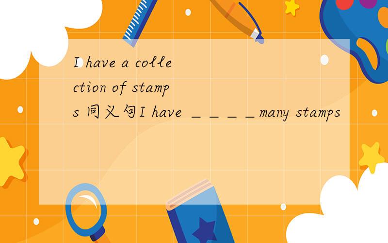 I have a collection of stamps 同义句I have ＿＿＿＿many stamps