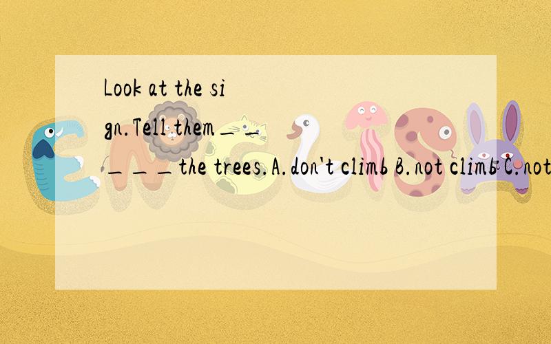 Look at the sign.Tell them_____the trees.A.don't climb B.not climb C.not toclimb D.to not climb