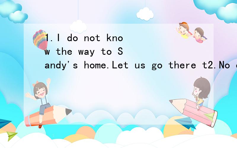 1.I do not know the way to Sandy's home.Let us go there t2.No one knows what will h_____ in 2050.3.She got 100 points.Do you think she is a ______(luck) dog?4.用介词填空The Chinese New Year usually comes ___ February.____ Monday morning.能答