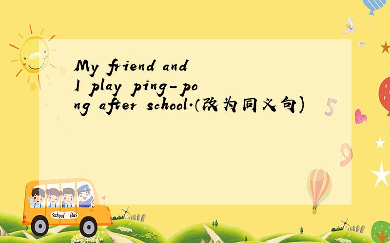 My friend and I play ping-pong after school.（改为同义句)