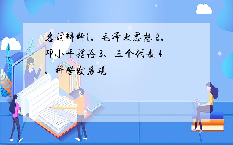 名词解释1、毛泽东思想 2、邓小平理论 3、三个代表 4、科学发展观
