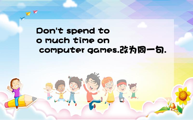 Don't spend too much time on computer games.改为同一句.