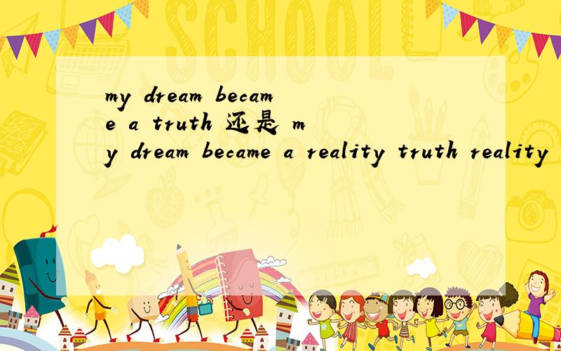 my dream became a truth 还是 my dream became a reality truth reality 区别?
