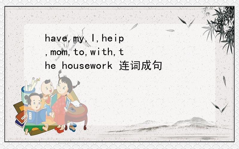 have,my,I,heip,mom,to,with,the housework 连词成句