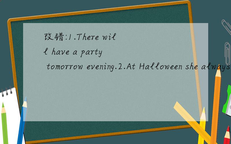 改错:1.There will have a party tomorrow evening.2.At Halloween she always dresses up a ghost.