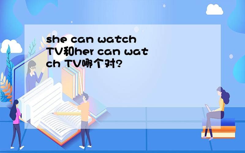 she can watch TV和her can watch TV哪个对?