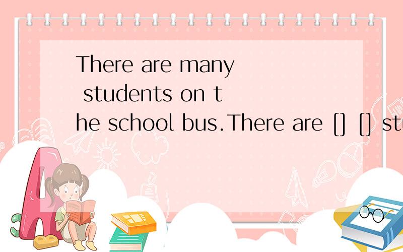 There are many students on the school bus.There are [] [] students on the school bus.