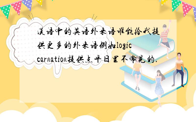 汉语中的英语外来语谁能给我提供更多的外来语例如logiccarnation提供点平日里不常见的.