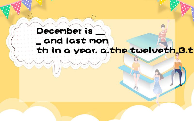December is ___ and last month in a year. a.the twelveth B.twelve C.the twelFth D.twelFth