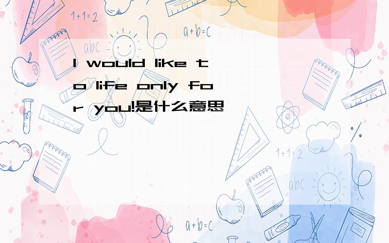 I would like to life only for you!是什么意思