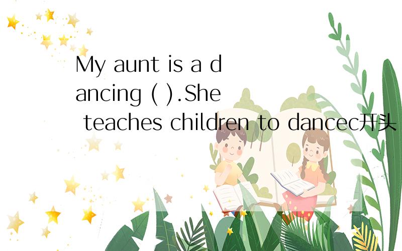 My aunt is a dancing ( ).She teaches children to dancec开头