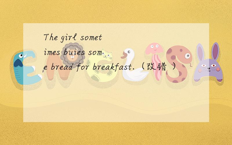 The girl sometimes buies some bread for breakfast.（改错 ）
