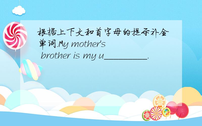根据上下文和首字母的提示补全单词.My mother's brother is my u_________.