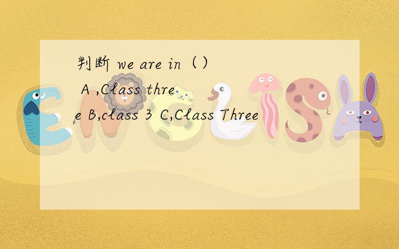 判断 we are in（） A ,Class three B,class 3 C,Class Three